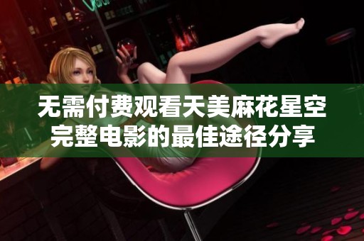 无需付费观看天美麻花星空完整电影的最佳途径分享
