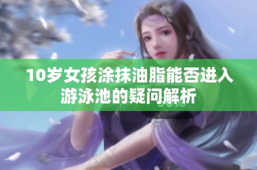 10岁女孩涂抹油脂能否进入游泳池的疑问解析