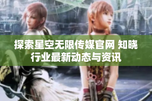 探索星空无限传媒官网 知晓行业最新动态与资讯