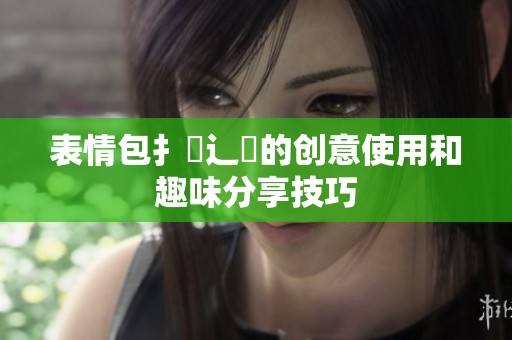 表情包扌喿辶畐的创意使用和趣味分享技巧