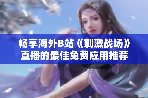畅享海外B站《刺激战场》直播的最佳免费应用推荐