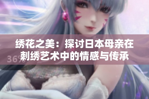 绣花之美：探讨日本母亲在刺绣艺术中的情感与传承