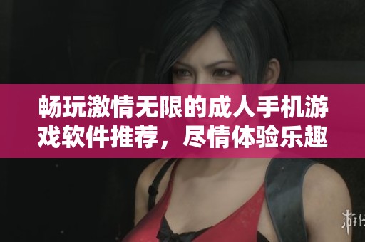 畅玩激情无限的成人手机游戏软件推荐，尽情体验乐趣与刺激