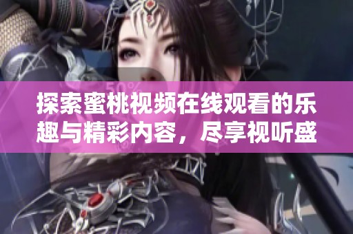 探索蜜桃视频在线观看的乐趣与精彩内容，尽享视听盛宴！