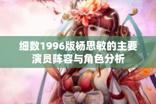 细数1996版杨思敏的主要演员阵容与角色分析