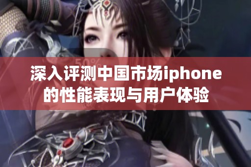 深入评测中国市场iphone的性能表现与用户体验