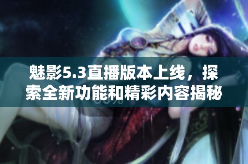 魅影5.3直播版本上线，探索全新功能和精彩内容揭秘