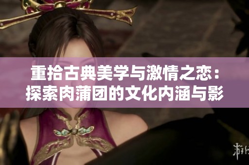 重拾古典美学与激情之恋：探索肉蒲团的文化内涵与影响