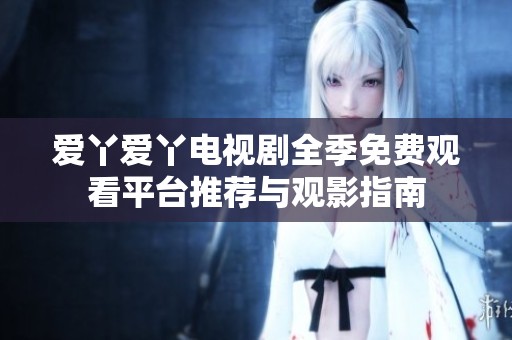 爱丫爱丫电视剧全季免费观看平台推荐与观影指南