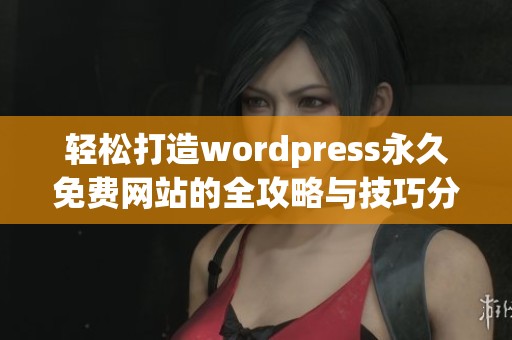 轻松打造wordpress永久免费网站的全攻略与技巧分享