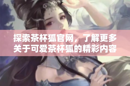 探索茶杯狐官网，了解更多关于可爱茶杯狐的精彩内容