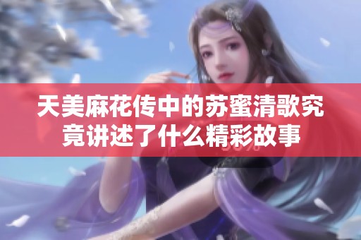 天美麻花传中的苏蜜清歌究竟讲述了什么精彩故事