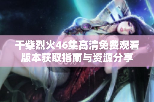干柴烈火46集高清免费观看版本获取指南与资源分享