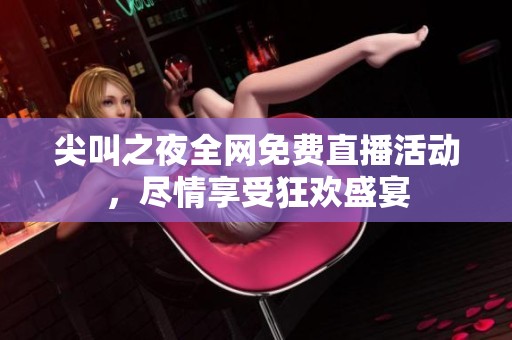尖叫之夜全网免费直播活动，尽情享受狂欢盛宴
