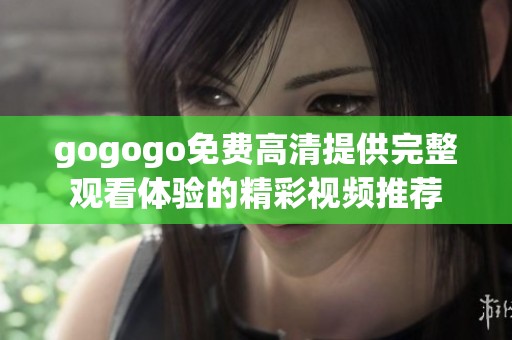 gogogo免费高清提供完整观看体验的精彩视频推荐