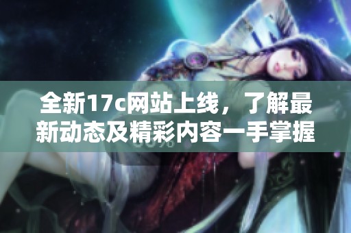 全新17c网站上线，了解最新动态及精彩内容一手掌握