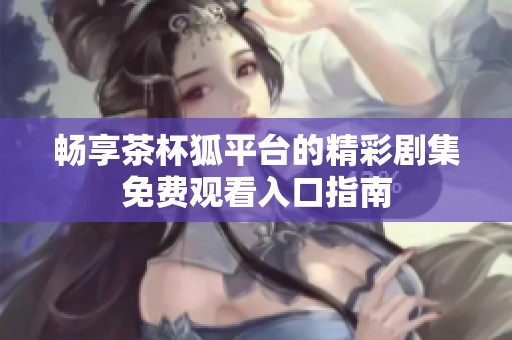 畅享茶杯狐平台的精彩剧集免费观看入口指南