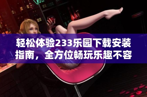 轻松体验233乐园下载安装指南，全方位畅玩乐趣不容错过