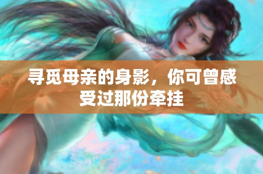 寻觅母亲的身影，你可曾感受过那份牵挂