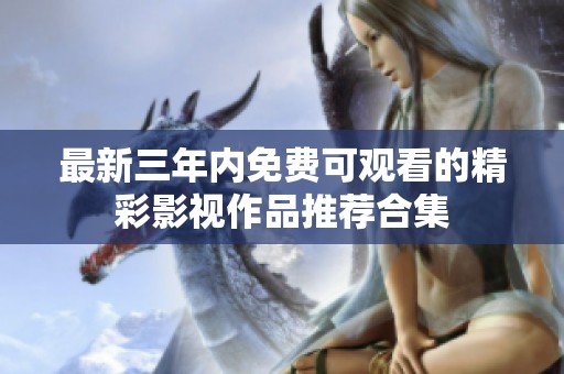 最新三年内免费可观看的精彩影视作品推荐合集