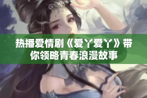热播爱情剧《爱丫爱丫》带你领略青春浪漫故事
