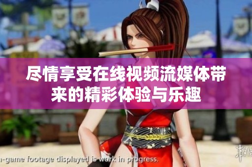 尽情享受在线视频流媒体带来的精彩体验与乐趣