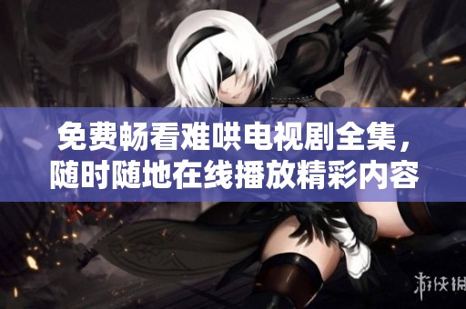 免费畅看难哄电视剧全集，随时随地在线播放精彩内容
