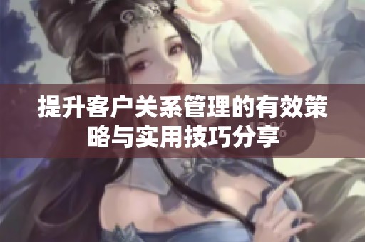 提升客户关系管理的有效策略与实用技巧分享