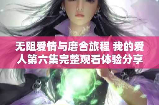 无阻爱情与磨合旅程 我的爱人第六集完整观看体验分享