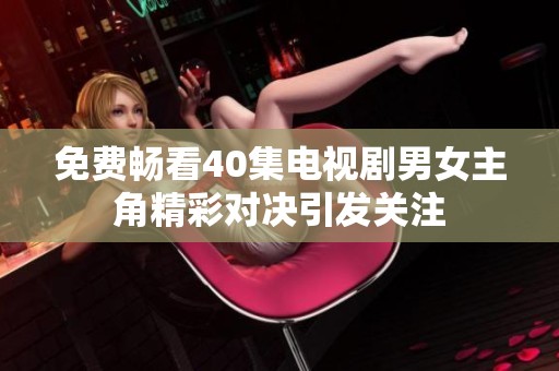免费畅看40集电视剧男女主角精彩对决引发关注