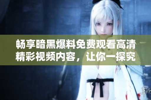 畅享暗黑爆料免费观看高清精彩视频内容，让你一探究竟
