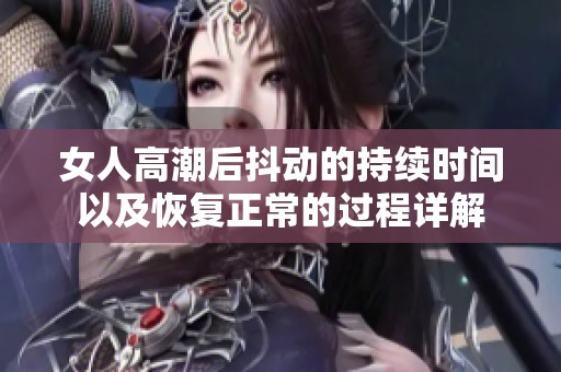 女人高潮后抖动的持续时间以及恢复正常的过程详解