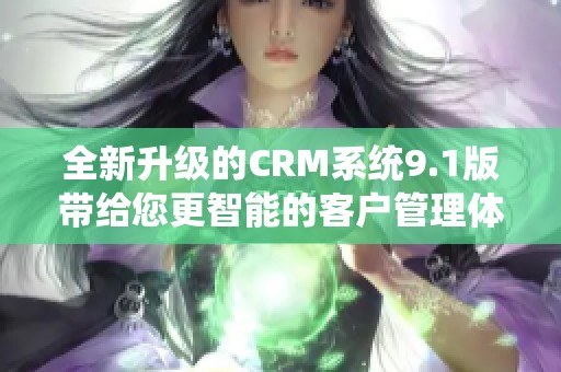 全新升级的CRM系统9.1版带给您更智能的客户管理体验