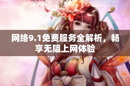 网络9.1免费服务全解析，畅享无阻上网体验