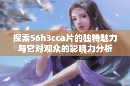 探索56h3cca片的独特魅力与它对观众的影响力分析