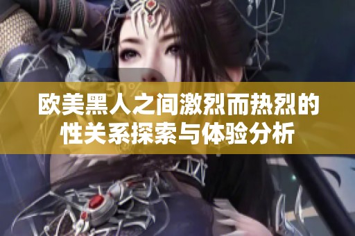 欧美黑人之间激烈而热烈的性关系探索与体验分析