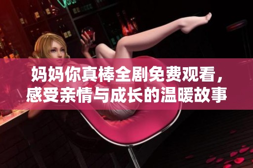 妈妈你真棒全剧免费观看，感受亲情与成长的温暖故事