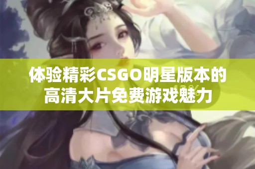 体验精彩CSGO明星版本的高清大片免费游戏魅力