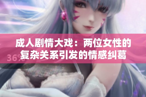 成人剧情大戏：两位女性的复杂关系引发的情感纠葛