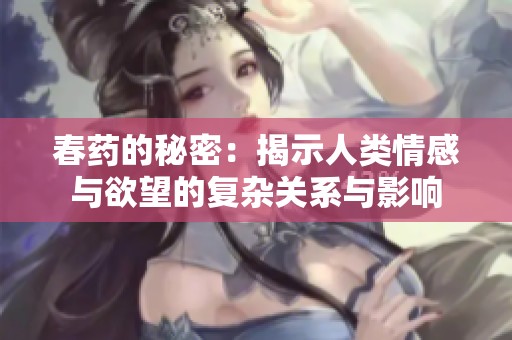 春药的秘密：揭示人类情感与欲望的复杂关系与影响
