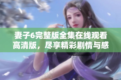妻子6完整版全集在线观看高清版，尽享精彩剧情与感人故事