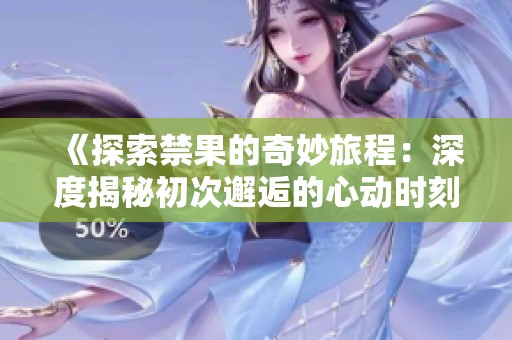 《探索禁果的奇妙旅程：深度揭秘初次邂逅的心动时刻》