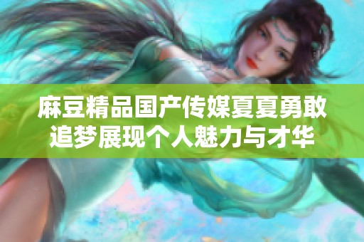 麻豆精品国产传媒夏夏勇敢追梦展现个人魅力与才华