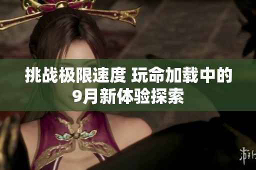 挑战极限速度 玩命加载中的9月新体验探索