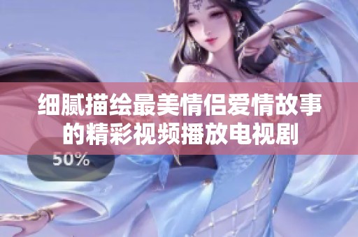 细腻描绘最美情侣爱情故事的精彩视频播放电视剧