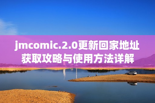 jmcomic.2.0更新回家地址获取攻略与使用方法详解
