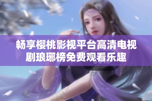 畅享樱桃影视平台高清电视剧琅琊榜免费观看乐趣