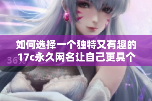 如何选择一个独特又有趣的17c永久网名让自己更具个性