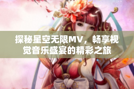 探秘星空无限MV，畅享视觉音乐盛宴的精彩之旅