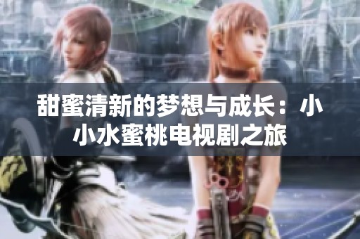 甜蜜清新的梦想与成长：小小水蜜桃电视剧之旅